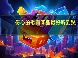 伤心的歌有哪些最好听到哭（伤心的歌有哪些）