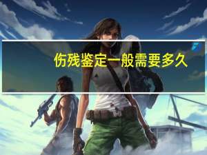 伤残鉴定一般需要多久