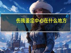 伤残鉴定中心在什么地方