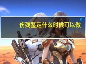 伤残鉴定什么时候可以做