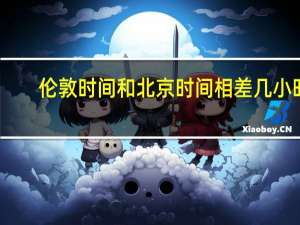 伦敦时间和北京时间相差几小时（伦敦时间）