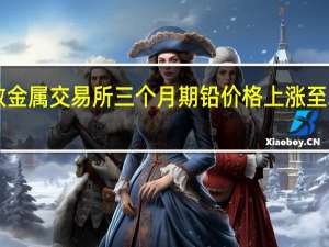 伦敦金属交易所（LME）三个月期铅价格上涨至2192美元/吨为1月30日以来最高水平