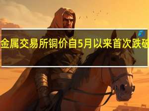 伦敦金属交易所（LME）铜价自5月以来首次跌破8000美元/吨