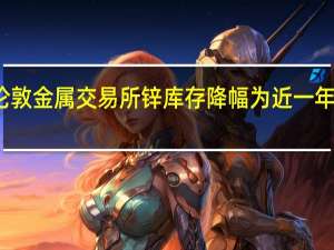伦敦金属交易所（LME）锌库存降幅为近一年来最大