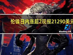 伦镍日内涨超2%现报21290美元/吨