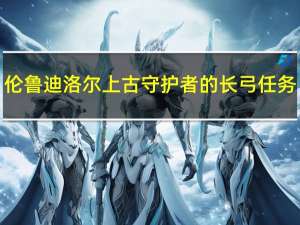 伦鲁迪洛尔上古守护者的长弓任务（伦鲁迪洛尔上古守护者的长弓）