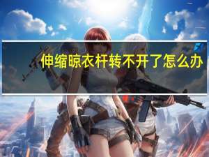伸缩晾衣杆转不开了怎么办
