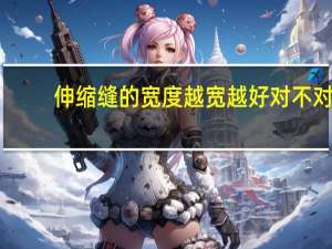 伸缩缝的宽度越宽越好对不对