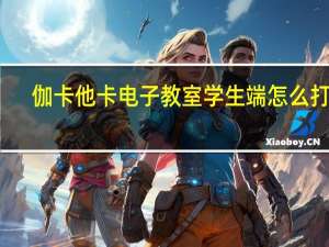 伽卡他卡电子教室学生端怎么打开（伽卡他卡电子教室学生端怎么退出）