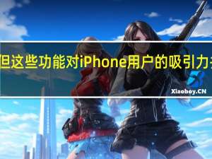 但这些功能对iPhone用户的吸引力并不大