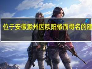 位于安徽滁州因欧阳修而得名的建筑是