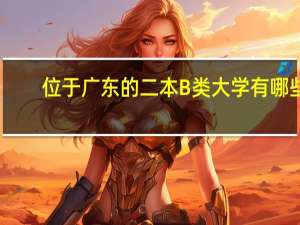 位于广东的二本B类大学有哪些