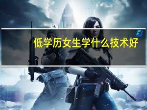 低学历女生学什么技术好，低学历女生适合有前景的职业
