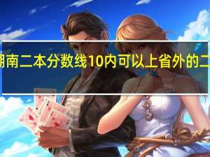 低湖南二本分数线10内可以上省外的二本大学吗