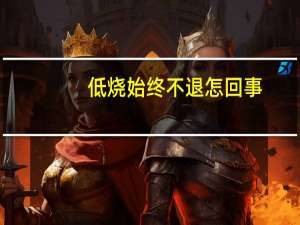 低烧始终不退怎回事（持续低烧不退的原因）