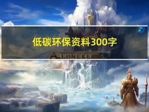 低碳环保资料300字（低碳环保资料）