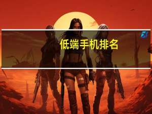 低端手机排名（低端手机(低端手机排行榜)）