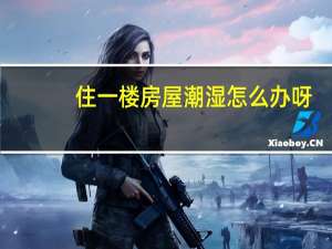 住一楼房屋潮湿怎么办呀（住一楼房屋潮湿怎么办）
