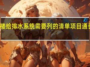 住宅楼给排水系统需要列的清单项目通长包括哪些