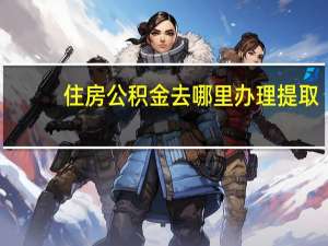 住房公积金去哪里办理提取