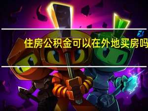 住房公积金可以在外地买房吗
