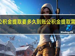 住房公积金提取要多久到账 公积金提取需要什么材料