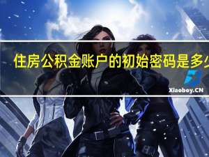 住房公积金账户的初始密码是多少啊（住房公积金账户的初始密码是多少）