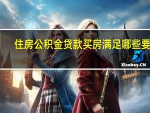 住房公积金贷款买房满足哪些要求