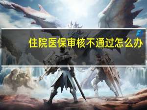 住院医保审核不通过怎么办