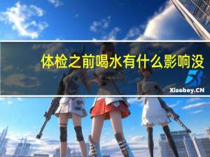 体检之前喝水有什么影响没（体检之前喝水有什么影响）