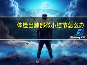 体检出肺部微小结节怎么办（体检发现肺部微小结节怎么办）