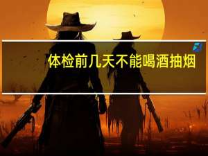 体检前几天不能喝酒抽烟（体检前几天不能喝酒）