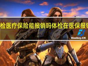 体检医疗保险能报销吗　体检在医保报销范围吗