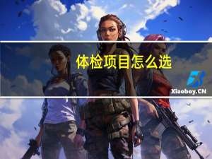 体检项目怎么选（体检项目）