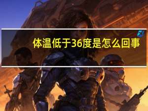 体温低于36度是怎么回事（体温低于36度是怎么回事）