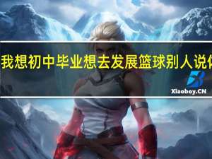 体育中学和体校是什么概念啊 我想初中毕业想去发展篮球 别人说体校就是交点钱进去受苦 没有什么用