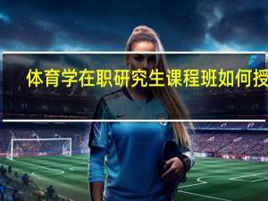 体育学在职研究生课程班如何授课