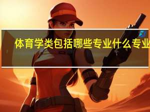 体育学类包括哪些专业 什么专业好
