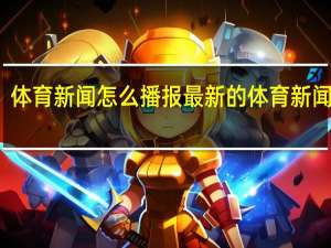 体育新闻怎么播报 最新的体育新闻事件