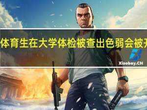 体育生在大学体检被查出色弱会被开除吗