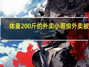 体重200斤的外卖小哥偷外卖被抓：我胖容易饿 到底什么情况呢