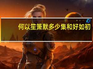 何以笙箫默多少集和好如初（何以笙箫默多少集）