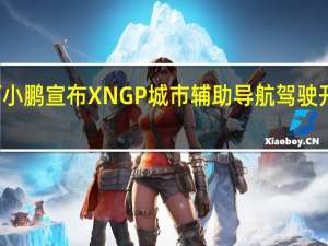 何小鹏宣布XNGP城市辅助导航驾驶开城计划