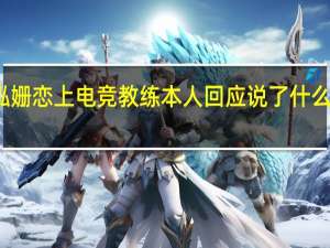 何泓姗恋上电竞教练本人回应 说了什么恋情实锤