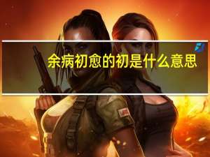 余病初愈的初是什么意思