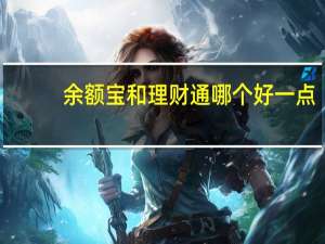 余额宝和理财通哪个好一点（余额宝和理财通哪个好）