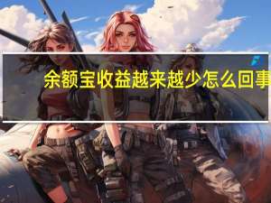余额宝收益越来越少怎么回事（余额宝收益越来越少）