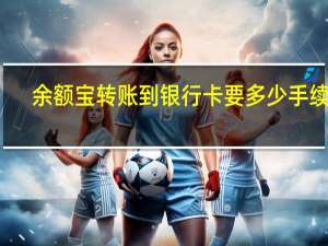 余额宝转账到银行卡要多少手续费（余额宝转账到银行卡手续费）