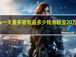 余额宝20w一天最多能收益多少钱 余额宝20万元一天收益多少