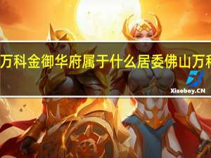 佛山万科金御华府属于什么居委 佛山万科金御华府